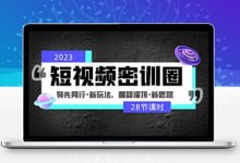 2023短视频密训圈：领先同行·新玩法，醒翻灌顶·新思路 价值3999元