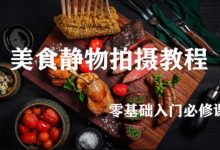 美食摄影教程3套,静物拍摄技巧+后期处理(22.7G)-VIPC6资源网